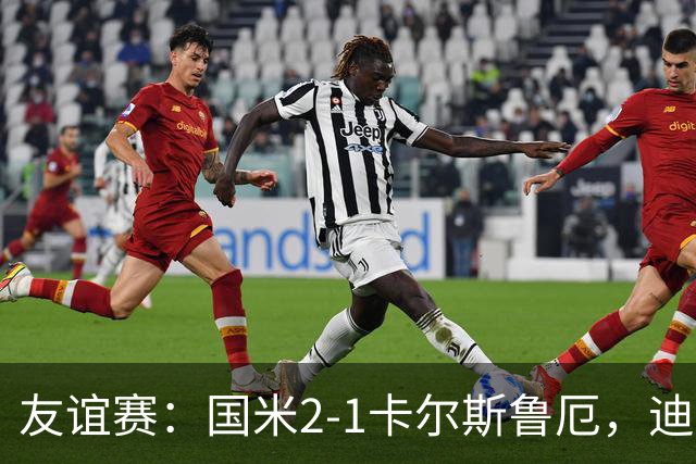 友谊赛：国米2-1卡尔斯鲁厄，迪乌夫补时梅开二度绝杀