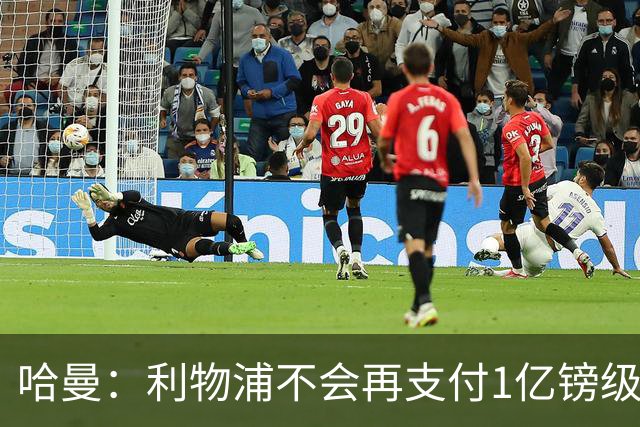 哈曼：利物浦不会再支付1亿镑级别转会费 不认为伊劳拉必须夺冠