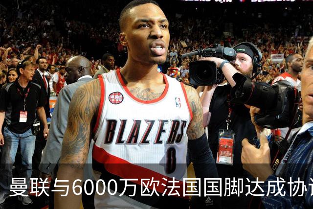 曼联与6000万欧法国国脚达成协议 科内转会即将官宣
