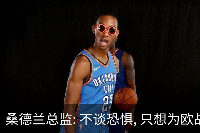 桑德兰总监: 不谈恐惧, 只想为欧战做好准备