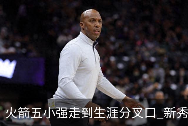 火箭五小强走到生涯分叉口 新秀红利耗光后该怎么办？