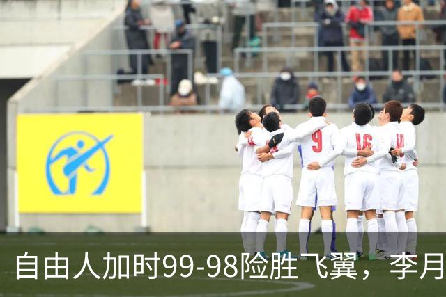 自由人加时99-98险胜飞翼，李月汝7分1助，韩旭2分2板