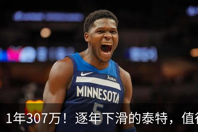 1年307万！逐年下滑的泰特，值得这份续约吗？