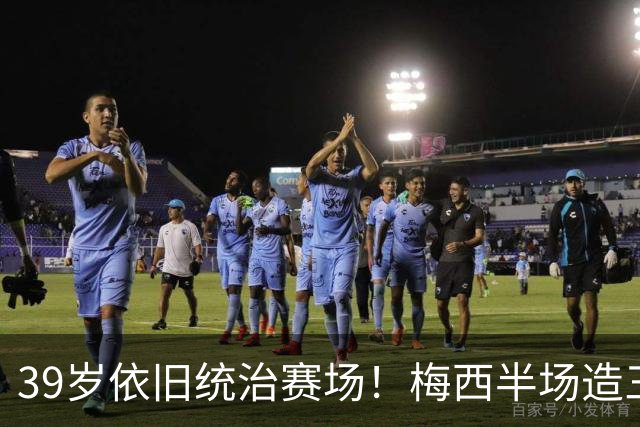 39岁依旧统治赛场！梅西半场造三球封神，千球里程碑近在咫尺